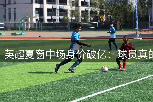 英超夏窗中场身价破亿：球员真的值1亿英镑吗？