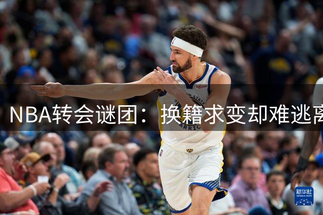NBA转会谜团：换籍求变却难逃离队的球员命运